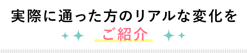 実際に通った方のリアルな変化をご紹介